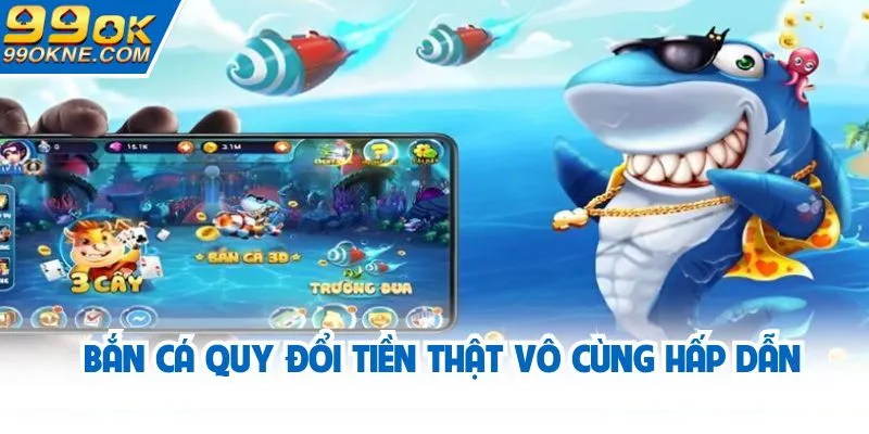 Bắn cá quy đổi tiền thật vô cùng hấp dẫn