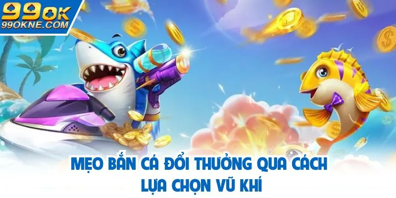 Mẹo bắn cá đổi thưởng qua cách lựa chọn vũ khí