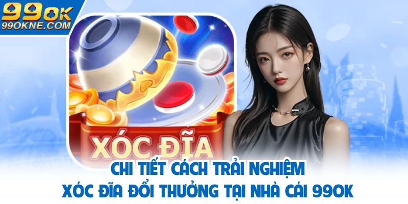 Chi tiết cách trải nghiệm xóc đĩa đổi thưởng tại nhà cái 99OK