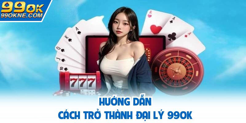 Chi tiết cách trở thành đại lý của thương hiệu 99OK