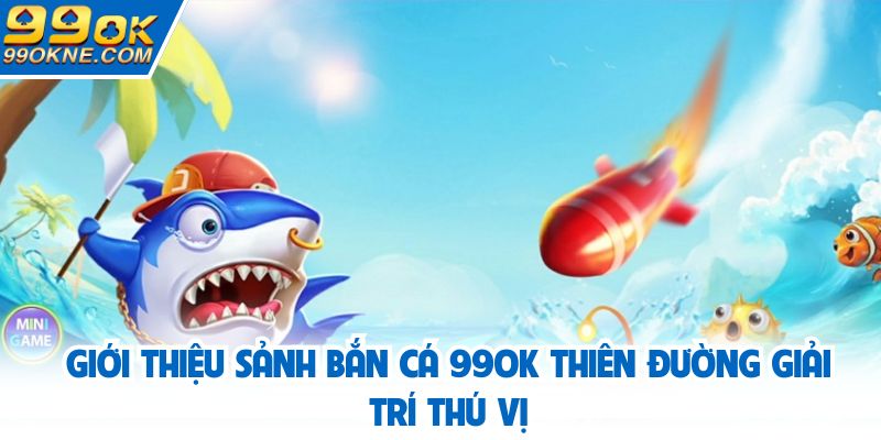 Giới thiệu sảnh bắn cá 99OK thiên đường giải trí thú vị
