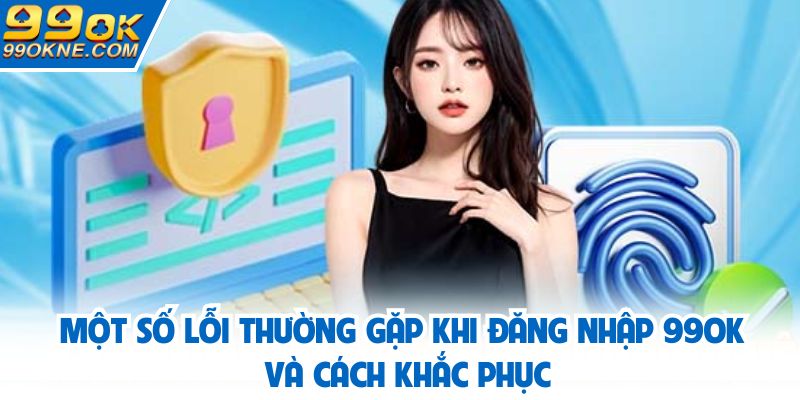 Một số lỗi thường gặp khi đăng nhập 99OK và cách khắc phục