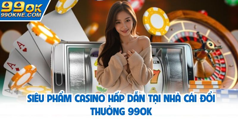 Sảnh chơi nổi bật nhất tại chuyên mục casino nhà cái 99OK