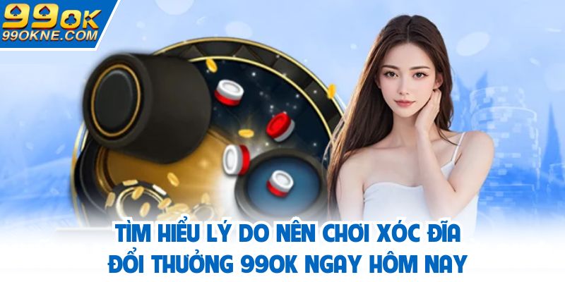 Tìm hiểu lý do nên chơi xóc đĩa đổi thưởng 99OK ngay hôm nay
