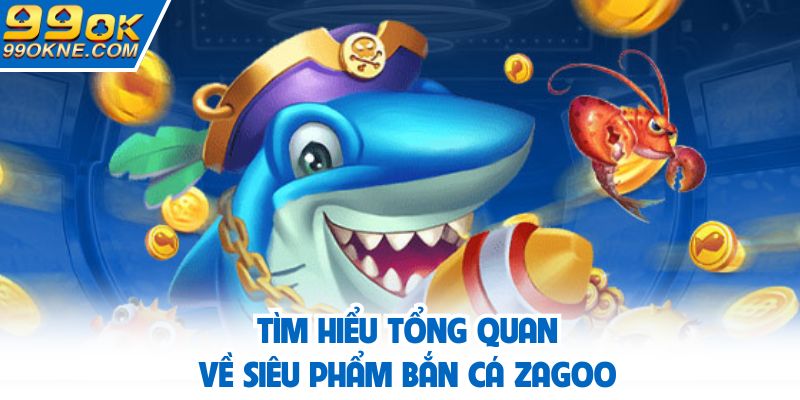 Tìm hiểu tổng quan về siêu phẩm bắn cá Zagoo