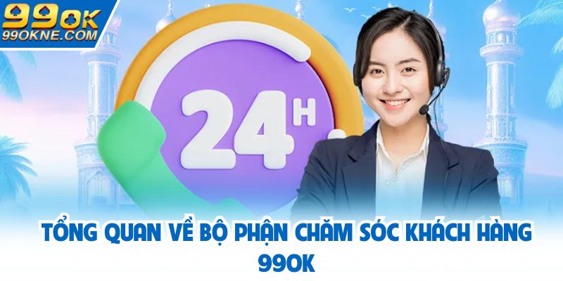 Tổng quan về bộ phận chăm sóc khách hàng 99OK