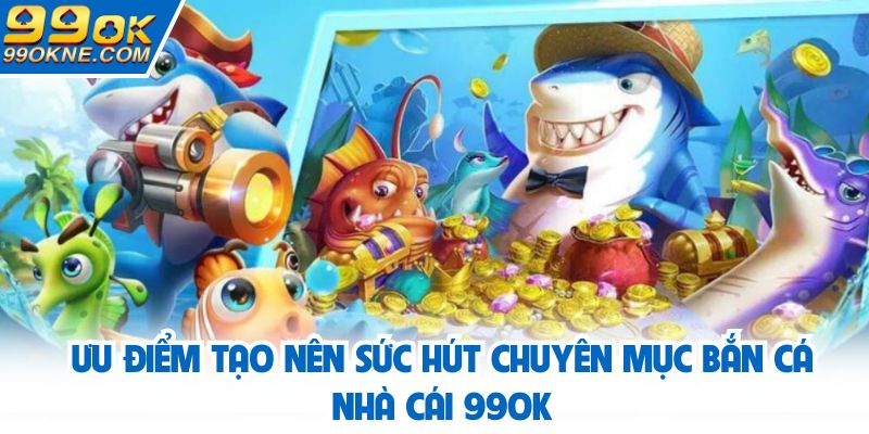 Ưu điểm tạo nên sức hút chuyên mục bắn cá tại 99OKƯu điểm tạo nên sức hút chuyên mục bắn cá tại 99OK