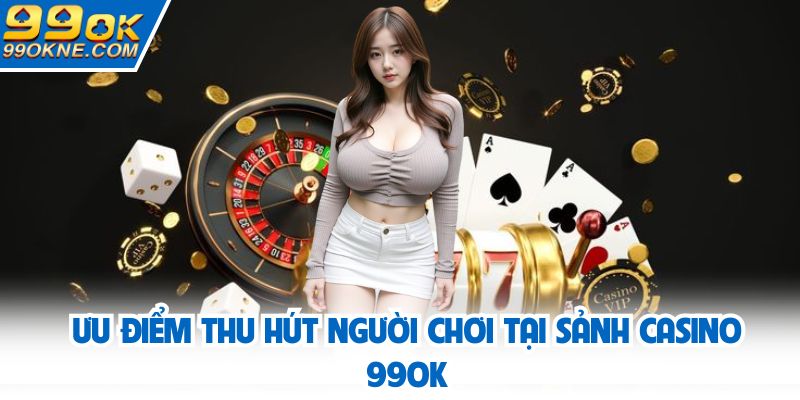 Ưu điểm thu hút người chơi tại sảnh casino 99OK
