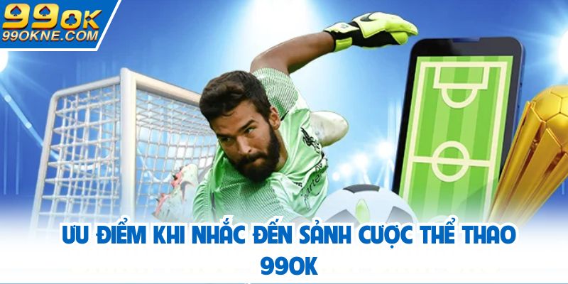 Ưu điểm khi nhắc đến sảnh cược thể thao 99OK